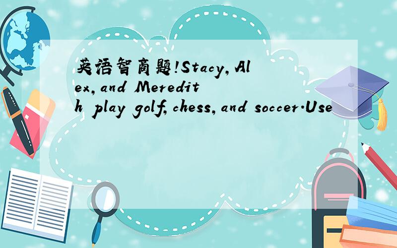 英语智商题!Stacy,Alex,and Meredith play golf,chess,and soccer.Use