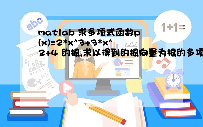 matlab 求多项式函数p(x)=2*x^3+3*x^2+4 的根,求以得到的根向量为根的多项式；