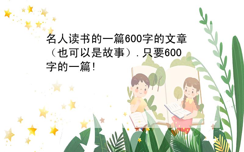 名人读书的一篇600字的文章（也可以是故事）.只要600字的一篇!