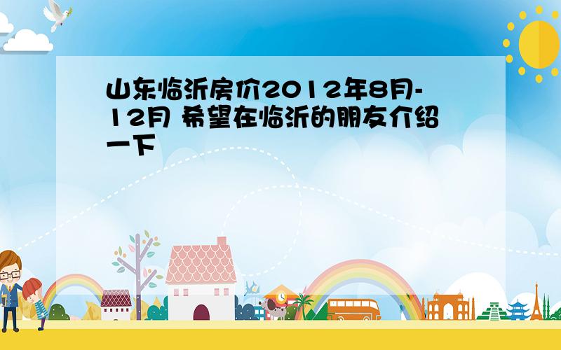 山东临沂房价2012年8月-12月 希望在临沂的朋友介绍一下