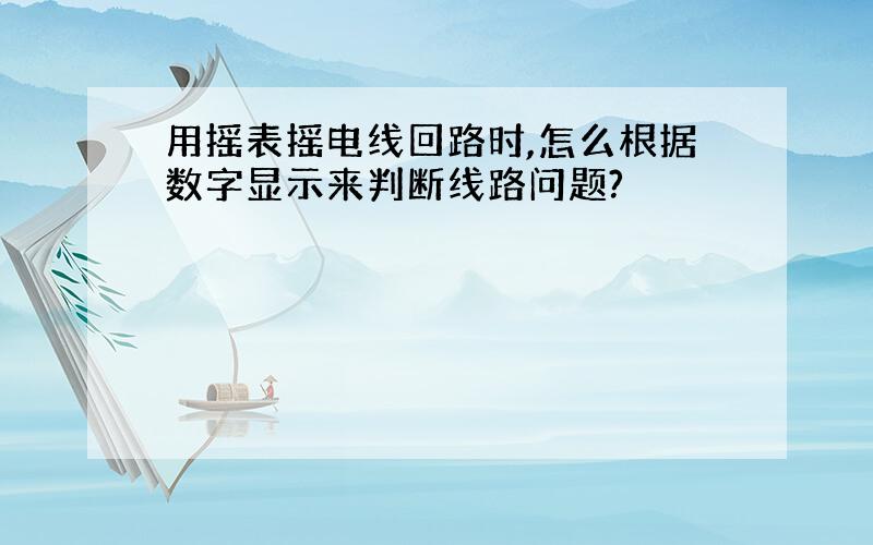 用摇表摇电线回路时,怎么根据数字显示来判断线路问题?