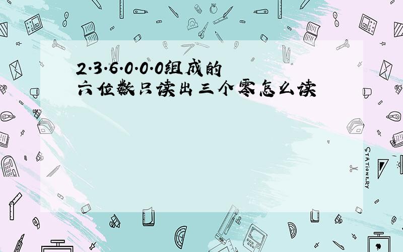 2.3.6.0.0.0组成的六位数只读出三个零怎么读