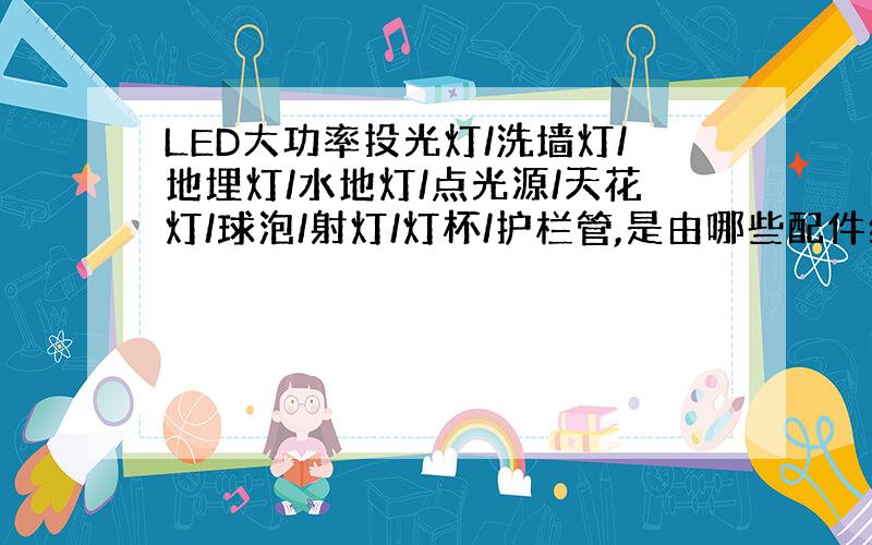 LED大功率投光灯/洗墙灯/地埋灯/水地灯/点光源/天花灯/球泡/射灯/灯杯/护栏管,是由哪些配件组成,