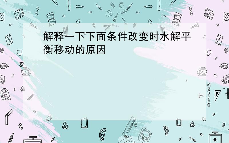 解释一下下面条件改变时水解平衡移动的原因