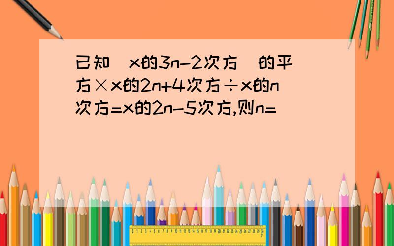 已知(x的3n-2次方)的平方×x的2n+4次方÷x的n次方=x的2n-5次方,则n=