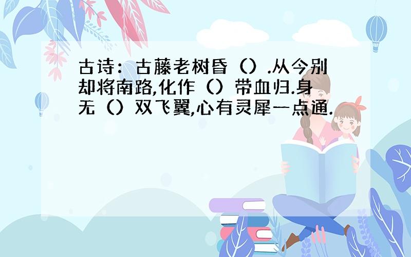 古诗：古藤老树昏（）.从今别却将南路,化作（）带血归.身无（）双飞翼,心有灵犀一点通.