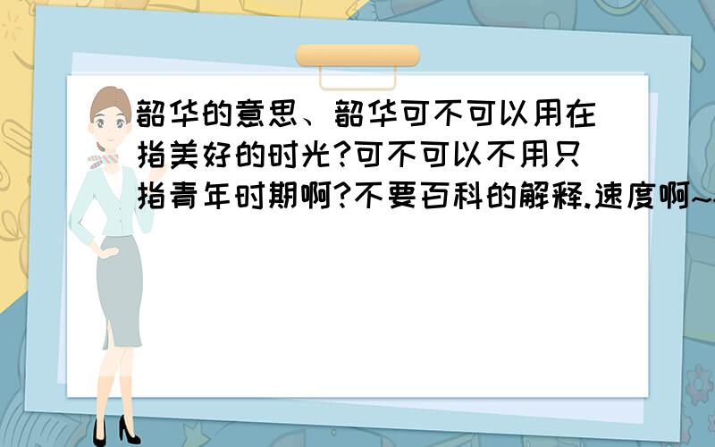 韶华的意思、韶华可不可以用在指美好的时光?可不可以不用只指青年时期啊?不要百科的解释.速度啊~~~速度速度速度……………