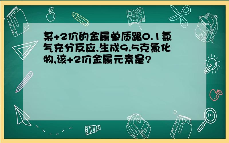 某+2价的金属单质跟0.1氯气充分反应,生成9.5克氯化物,该+2价金属元素是?