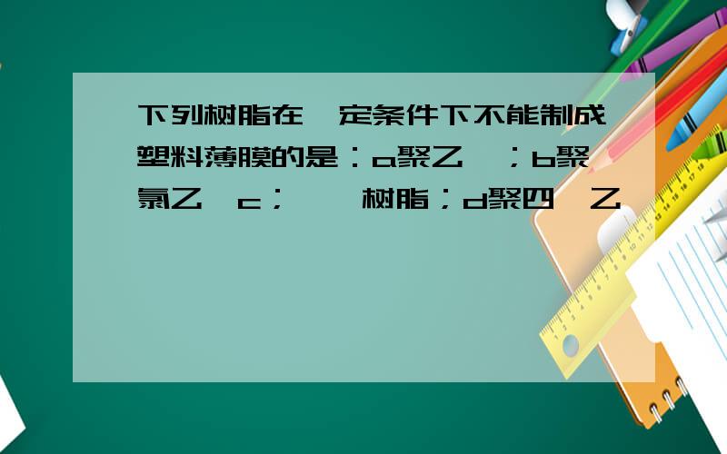 下列树脂在一定条件下不能制成塑料薄膜的是：a聚乙烯；b聚氯乙烯c；酚醛树脂；d聚四氟乙烯