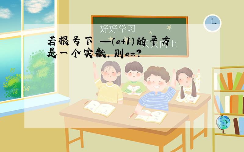 若根号下 —（a+1）的平方是一个实数,则a=?