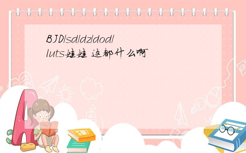 BJD/sd/dz/dod/luts娃娃 这都什么啊