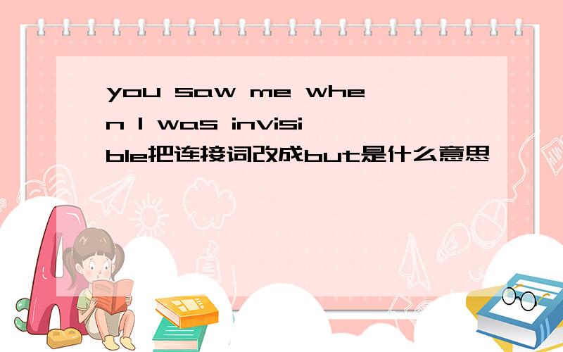 you saw me when I was invisible把连接词改成but是什么意思