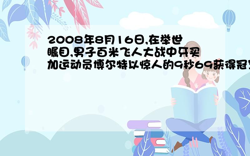 2008年8月16日,在举世瞩目,男子百米飞人大战中牙买加运动员博尔特以惊人的9秒69获得冠军,并且打破了由他自己保持的