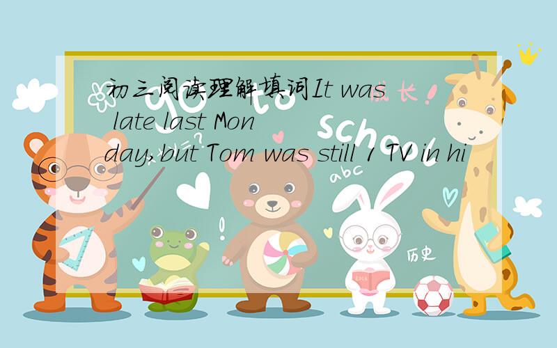 初三阅读理解填词It was late last Monday,but Tom was still 1 TV in hi