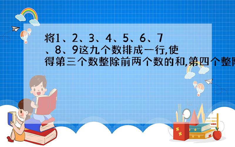 将1、2、3、4、5、6、7、8、9这九个数排成一行,使得第三个数整除前两个数的和,第四个整除前三个数的和.