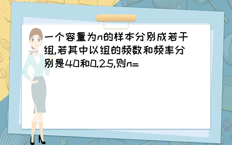 一个容量为n的样本分别成若干组,若其中以组的频数和频率分别是40和0.25,则n=