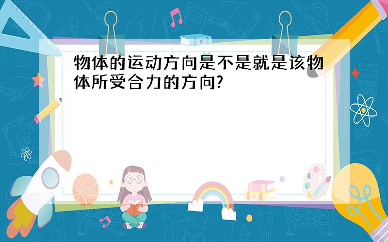 物体的运动方向是不是就是该物体所受合力的方向?