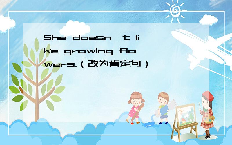 She doesn't like growing flowers.（改为肯定句）