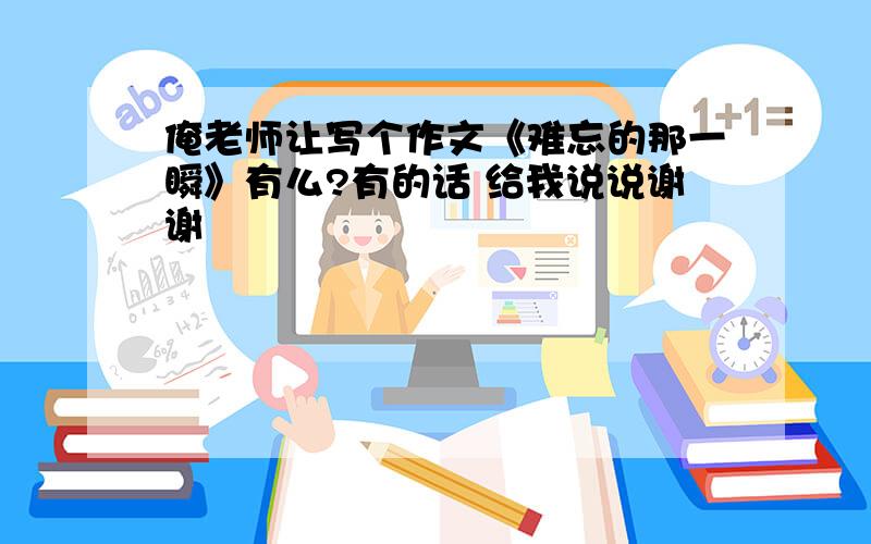 俺老师让写个作文《难忘的那一瞬》有么?有的话 给我说说谢谢