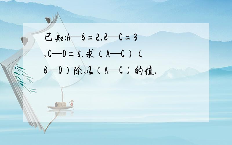 已知：A—B=2,B—C=3,C—D=5.求（A—C）（B—D）除以（A—C）的值.