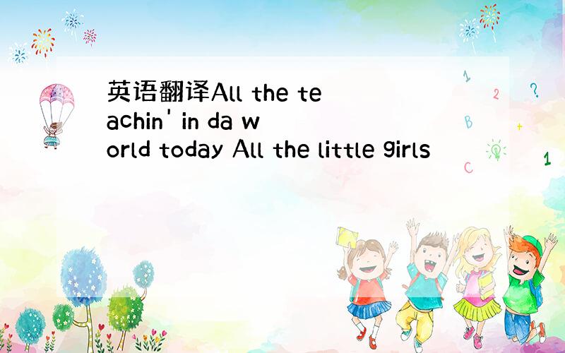 英语翻译All the teachin' in da world today All the little girls