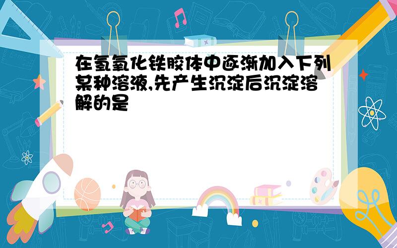 在氢氧化铁胶体中逐渐加入下列某种溶液,先产生沉淀后沉淀溶解的是