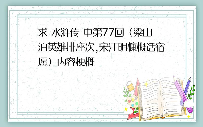 求 水浒传 中第77回（梁山泊英雄排座次,宋江明慷慨话宿愿）内容梗概