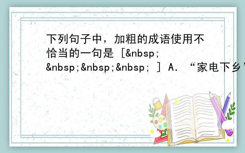 下列句子中，加粗的成语使用不恰当的一句是 [     ] A．“家电下乡”政策的