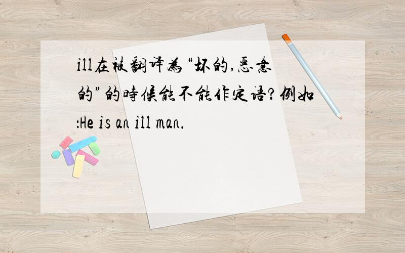 ill在被翻译为“坏的,恶意的”的时候能不能作定语?例如：He is an ill man.