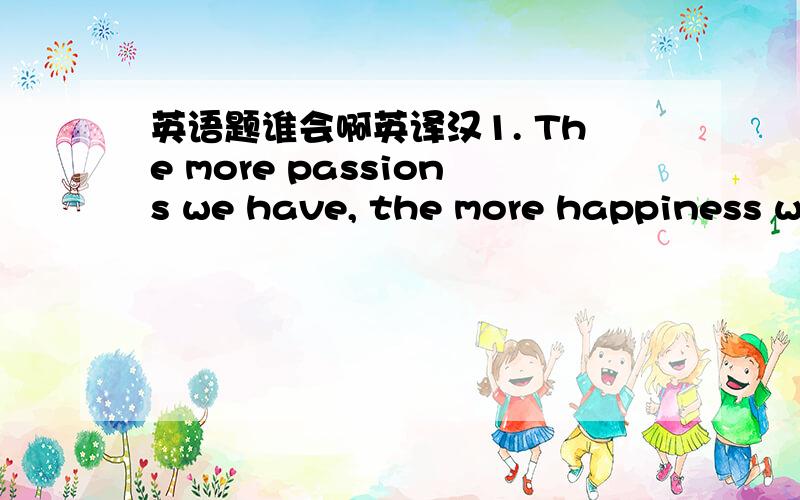 英语题谁会啊英译汉1. The more passions we have, the more happiness we