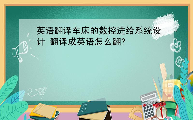 英语翻译车床的数控进给系统设计 翻译成英语怎么翻?