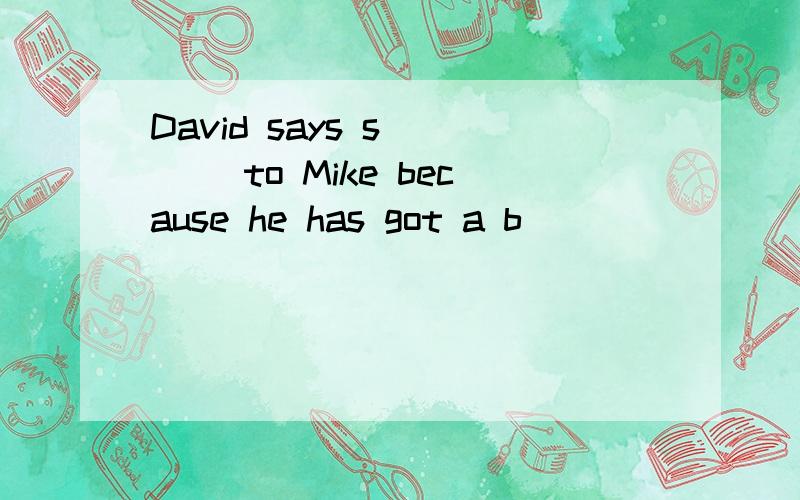 David says s____ to Mike because he has got a b_________.