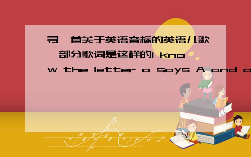 寻一首关于英语音标的英语儿歌,部分歌词是这样的I know the letter a says A and a,I kn