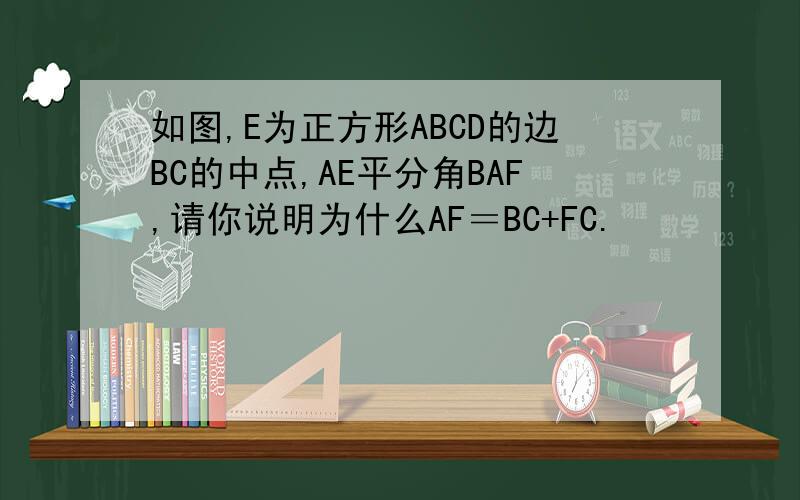 如图,E为正方形ABCD的边BC的中点,AE平分角BAF,请你说明为什么AF＝BC+FC.