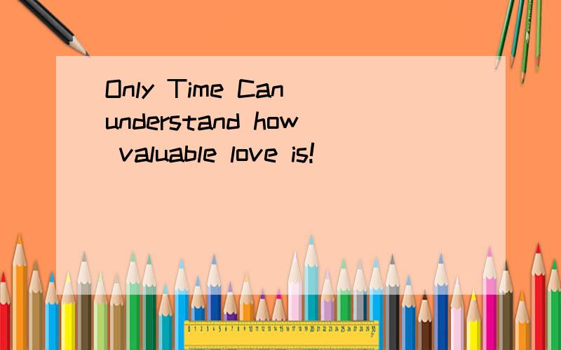 Only Time Can understand how valuable love is!