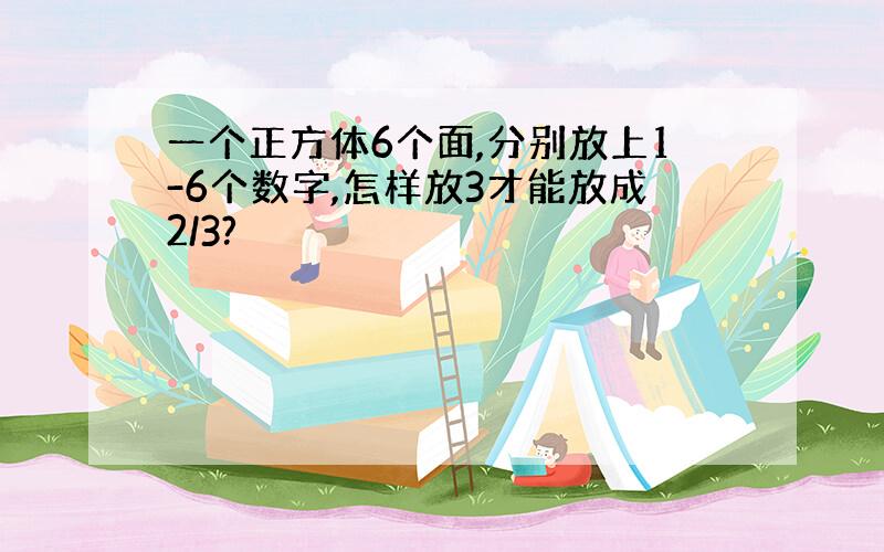 一个正方体6个面,分别放上1-6个数字,怎样放3才能放成2/3?