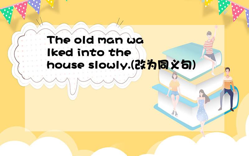 The old man walked into the house slowly.(改为同义句)