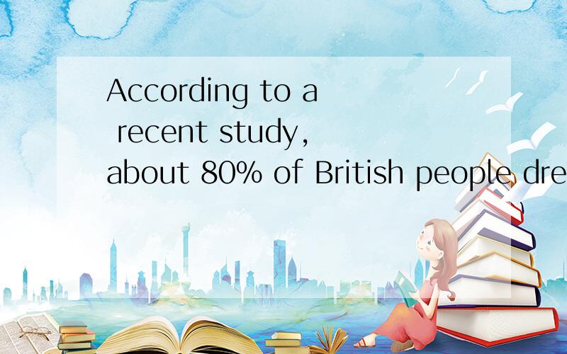 According to a recent study,about 80% of British people drea