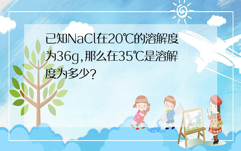 已知NaCl在20℃的溶解度为36g,那么在35℃是溶解度为多少?