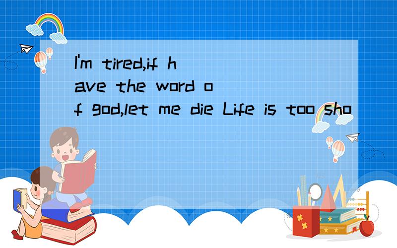 I'm tired,if have the word of god,let me die Life is too sho