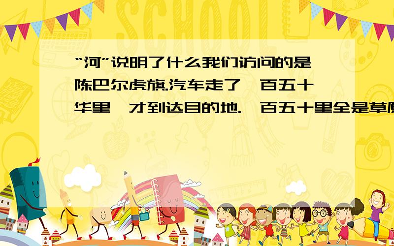 “河”说明了什么我们访问的是陈巴尔虎旗.汽车走了一百五十华里,才到达目的地.一百五十里全是草原,再走一百五十里,也还是草