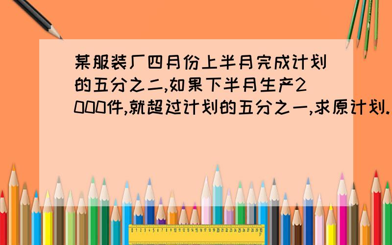 某服装厂四月份上半月完成计划的五分之二,如果下半月生产2000件,就超过计划的五分之一,求原计划.