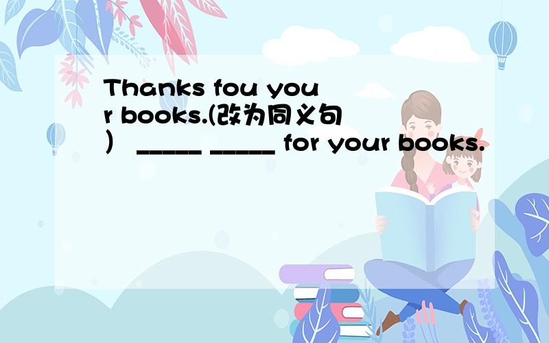 Thanks fou your books.(改为同义句） _____ _____ for your books.