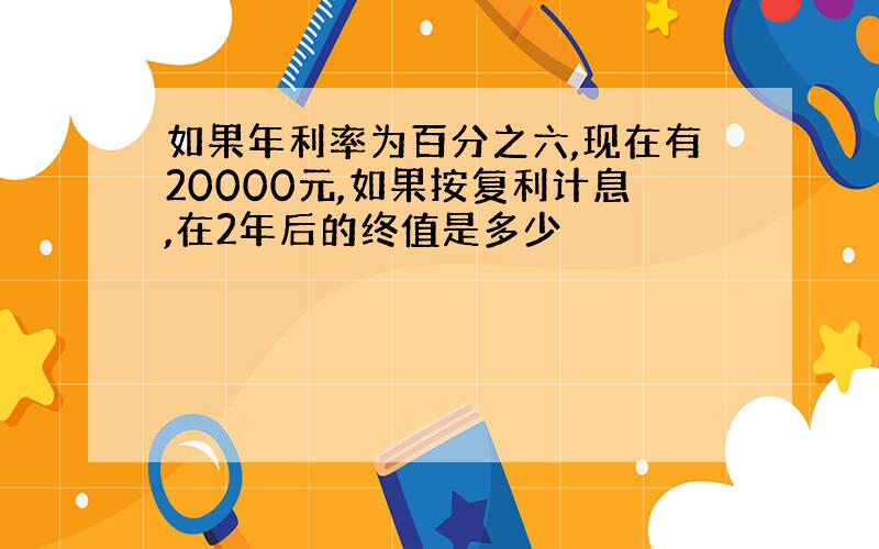 如果年利率为百分之六,现在有20000元,如果按复利计息,在2年后的终值是多少