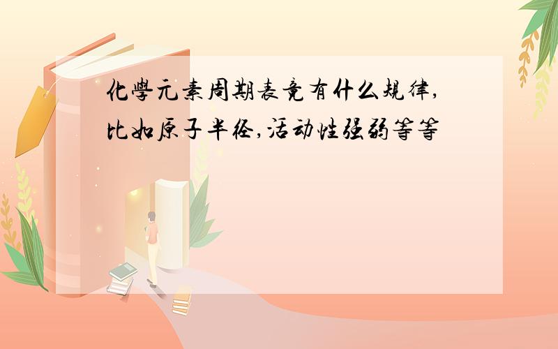 化学元素周期表竟有什么规律,比如原子半径,活动性强弱等等