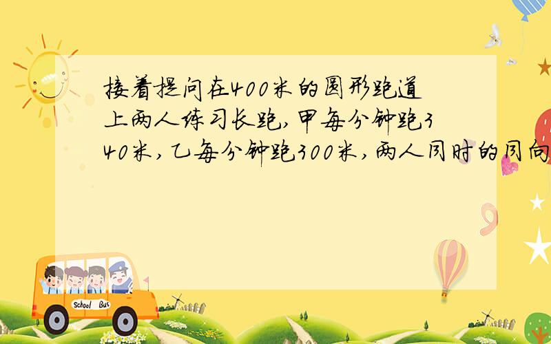 接着提问在400米的圆形跑道上两人练习长跑,甲每分钟跑340米,乙每分钟跑300米,两人同时的同向开始跑,分钟后,甲、乙