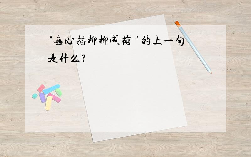 “无心插柳柳成荫 ”的上一句是什么?