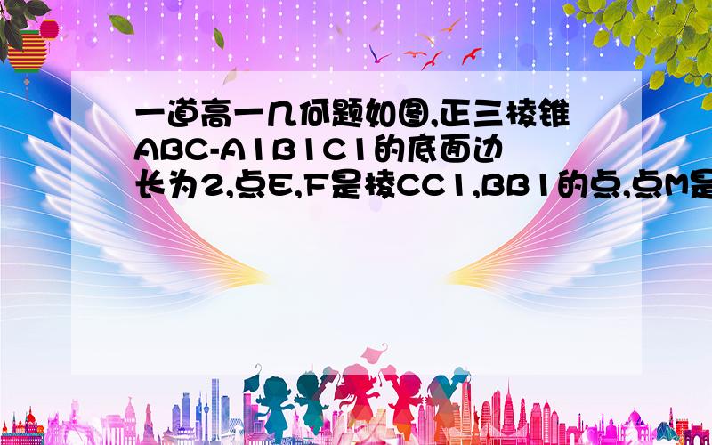 一道高一几何题如图,正三棱锥ABC-A1B1C1的底面边长为2,点E,F是棱CC1,BB1的点,点M是线段AC上的点,E