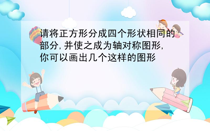 请将正方形分成四个形状相同的部分,并使之成为轴对称图形,你可以画出几个这样的图形