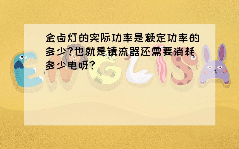 金卤灯的实际功率是额定功率的多少?也就是镇流器还需要消耗多少电呀?